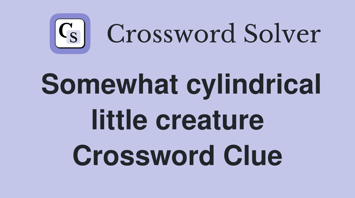 Somewhat cylindrical little creature Crossword Clue