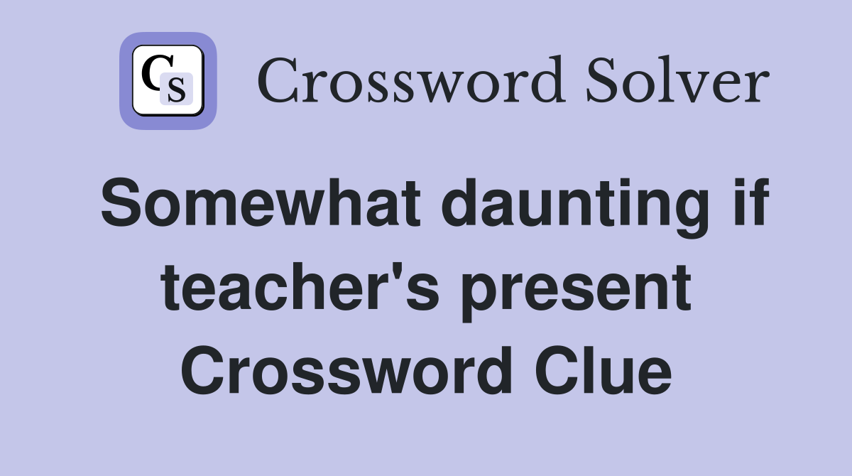 Somewhat daunting if teacher's present Crossword Clue