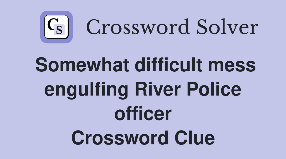 Somewhat difficult mess engulfing River Police officer Crossword Clue