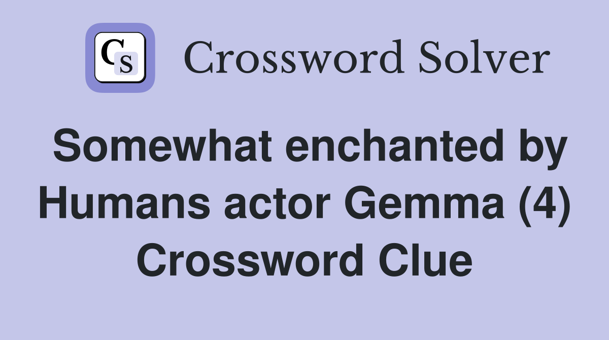 Somewhat enchanted by Humans actor Gemma (4) Crossword Clue