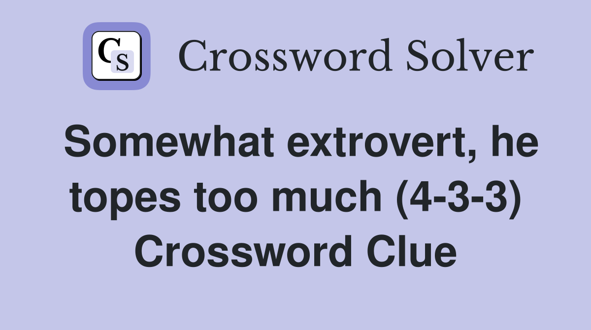 Somewhat extrovert, he topes too much (4-3-3) Crossword Clue