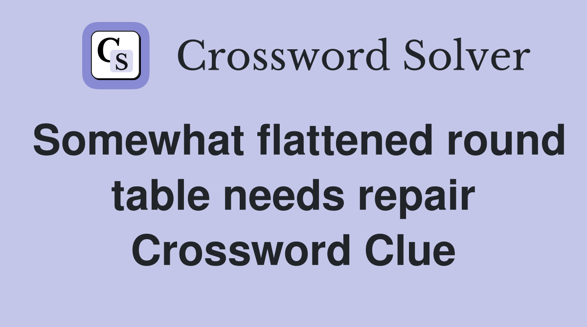 Somewhat flattened round table needs repair Crossword Clue