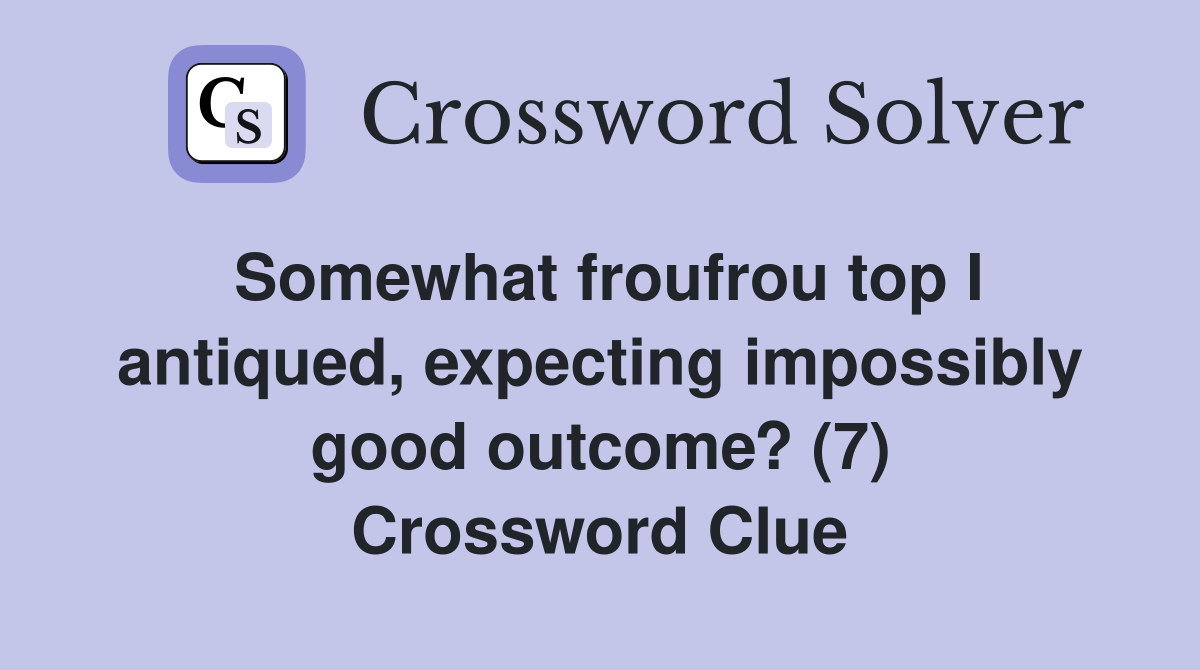 Somewhat froufrou top I antiqued, expecting impossibly good outcome? (7) Crossword Clue