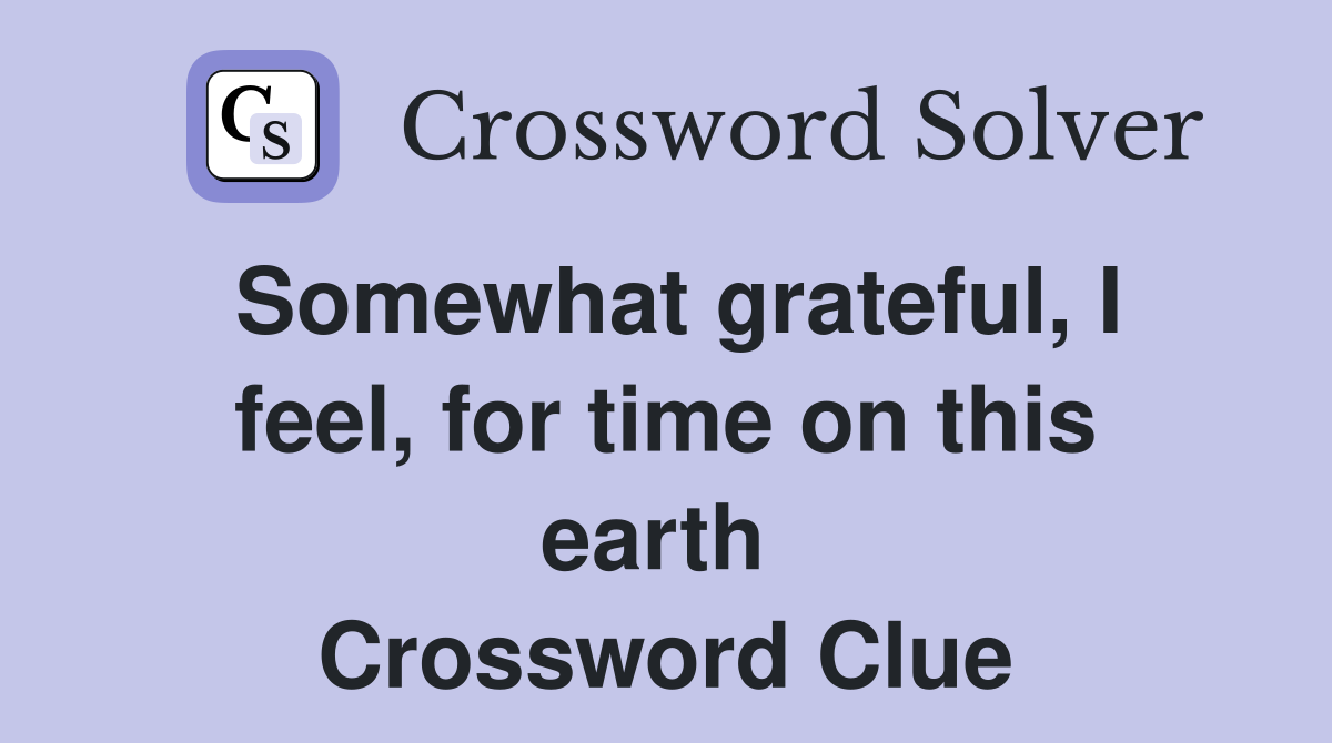Somewhat grateful, I feel, for time on this earth  Crossword Clue