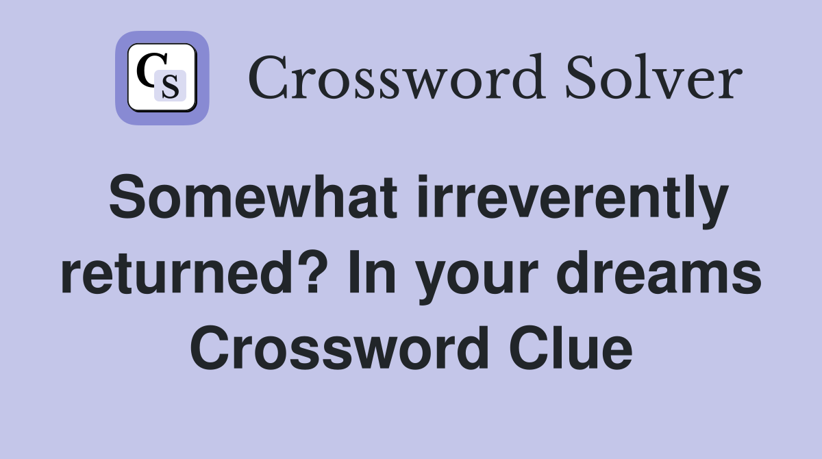 Somewhat irreverently returned? In your dreams Crossword Clue