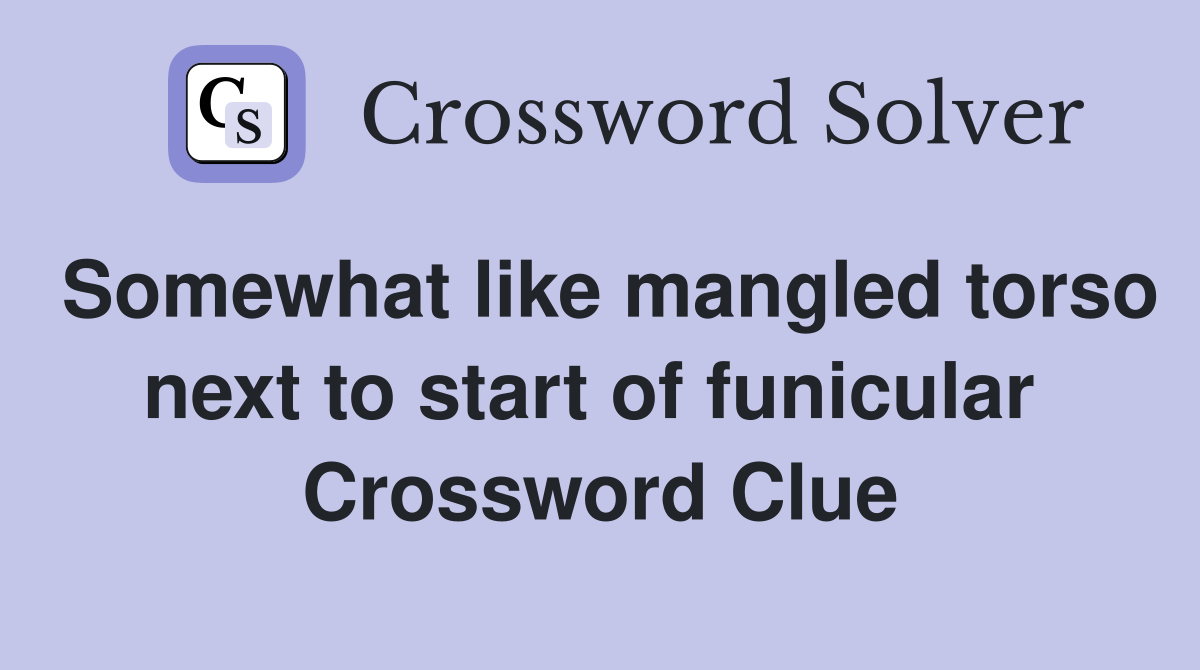 Somewhat like mangled torso next to start of funicular  Crossword Clue
