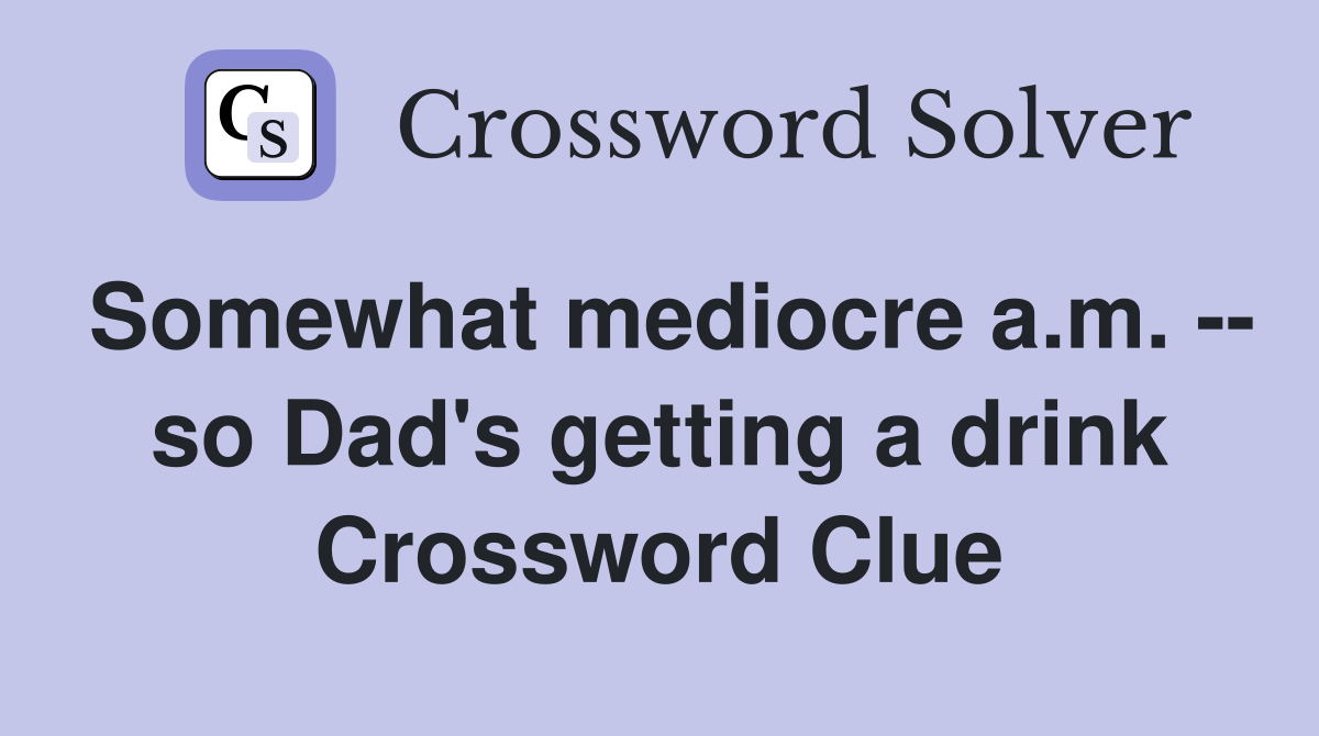 Somewhat mediocre a.m. -- so Dad's getting a drink Crossword Clue