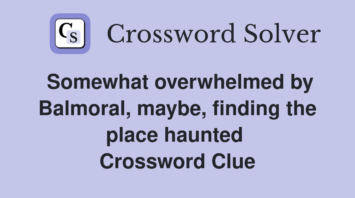 Somewhat overwhelmed by Balmoral, maybe, finding the place haunted  Crossword Clue