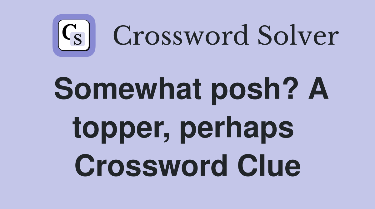 Somewhat posh? A topper, perhaps  Crossword Clue