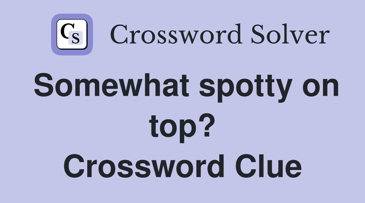 Somewhat spotty on top? Crossword Clue