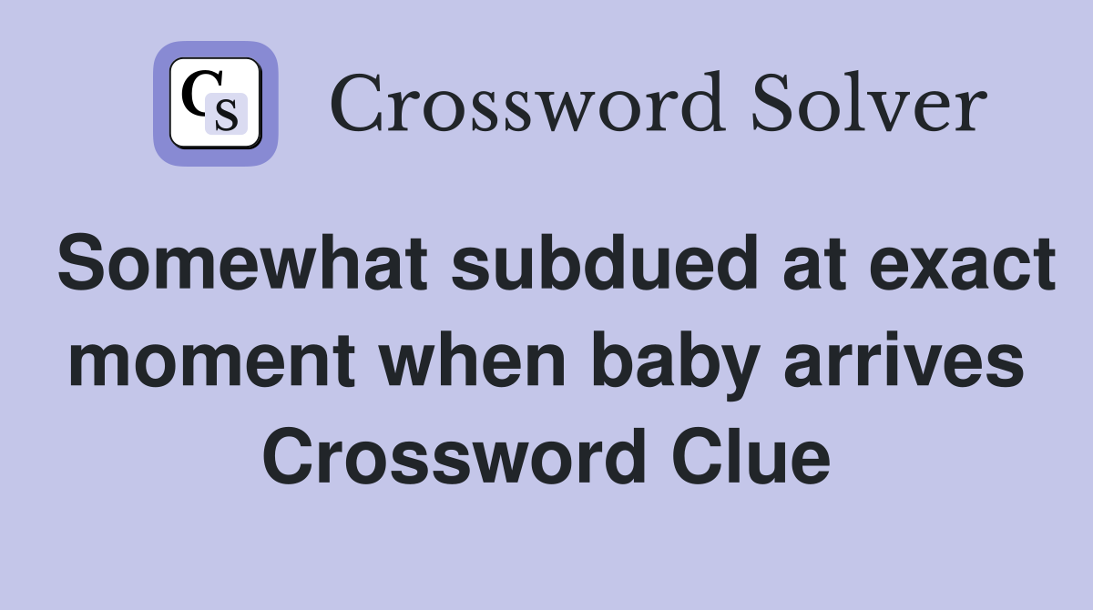 Somewhat subdued at exact moment when baby arrives Crossword Clue