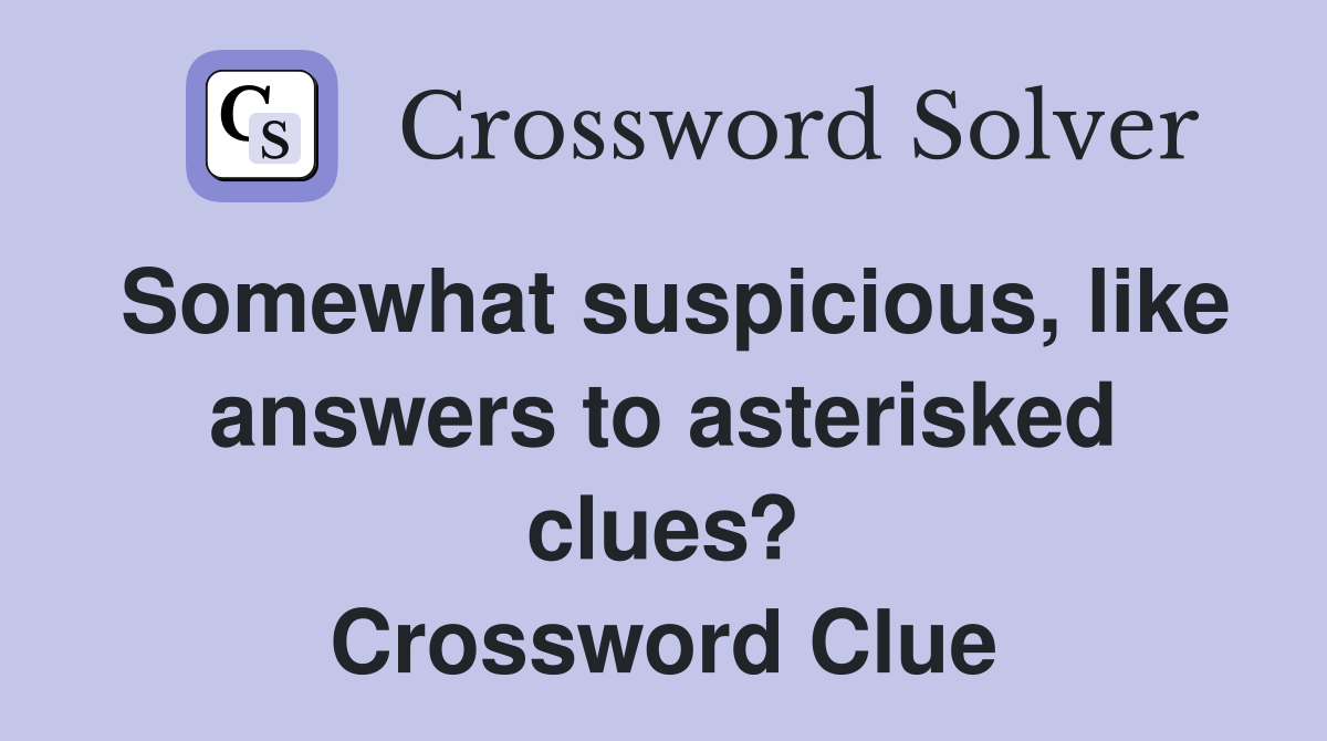 Somewhat suspicious, like answers to asterisked clues? Crossword Clue