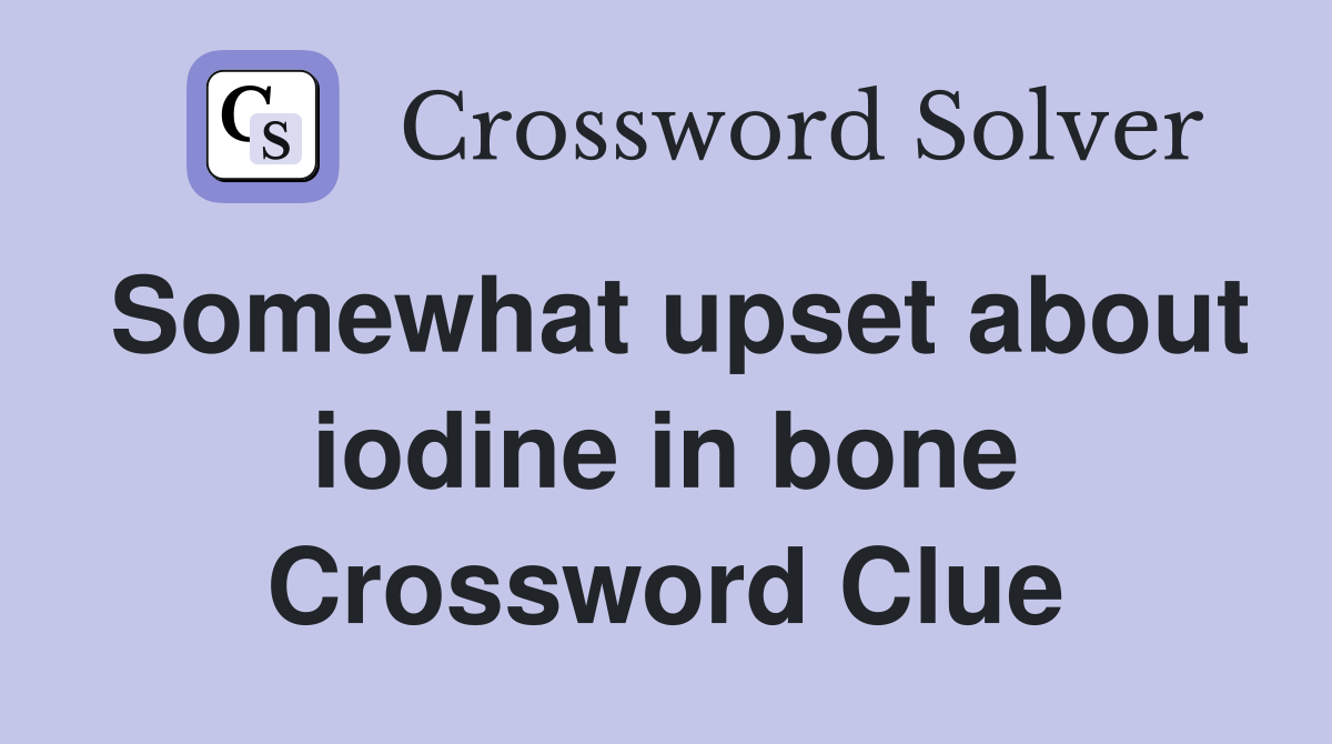 Somewhat upset about iodine in bone Crossword Clue
