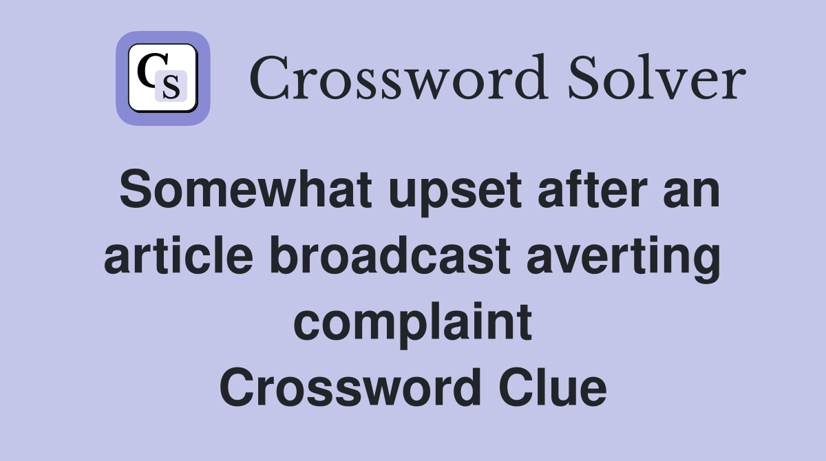 Somewhat upset after an article broadcast averting complaint Crossword Clue