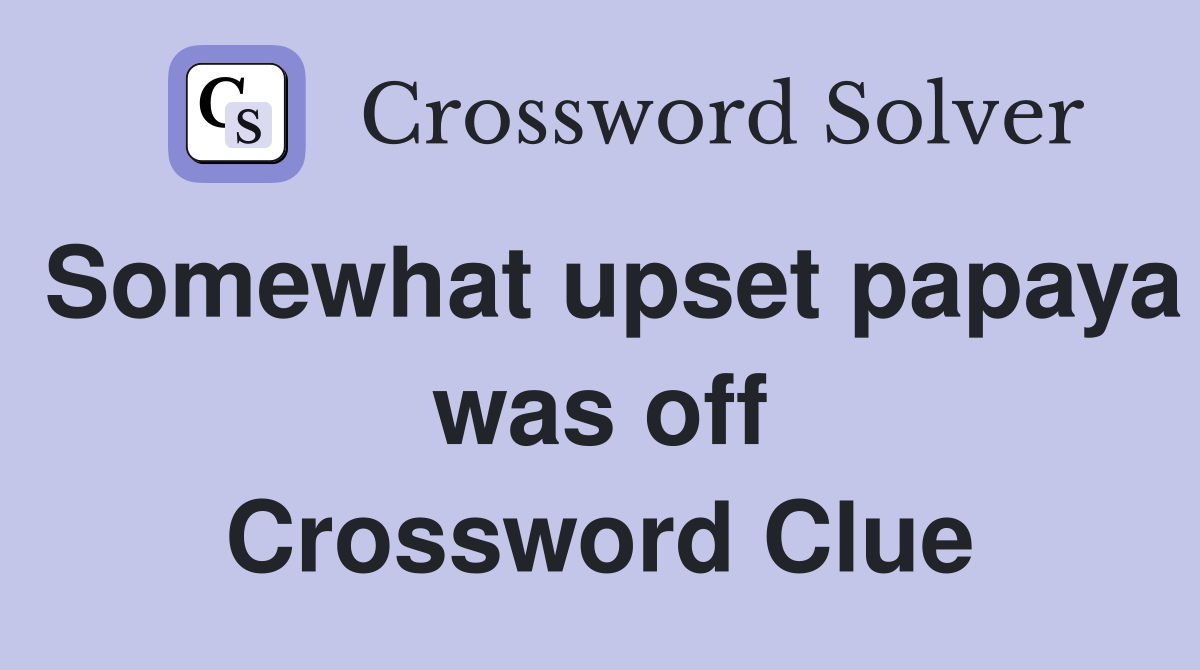 Somewhat upset papaya was off Crossword Clue