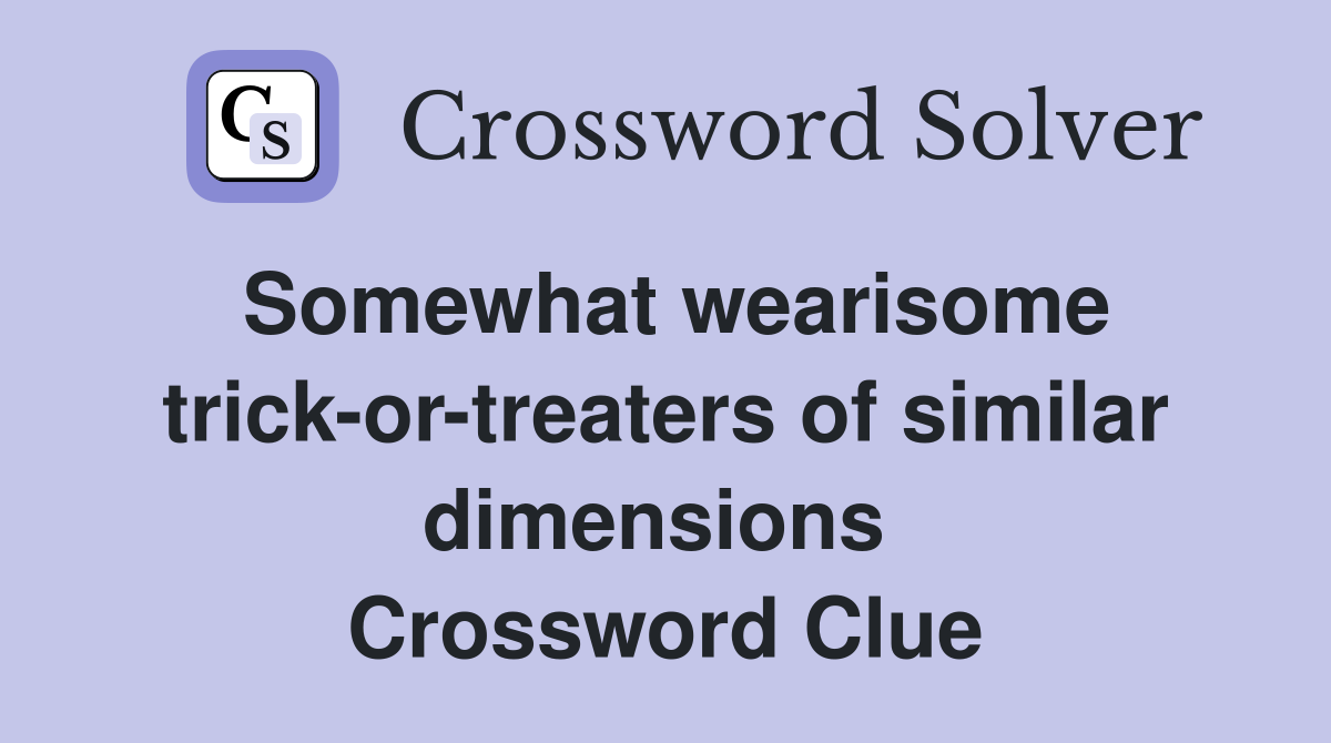 Somewhat wearisome trick-or-treaters of similar dimensions  Crossword Clue