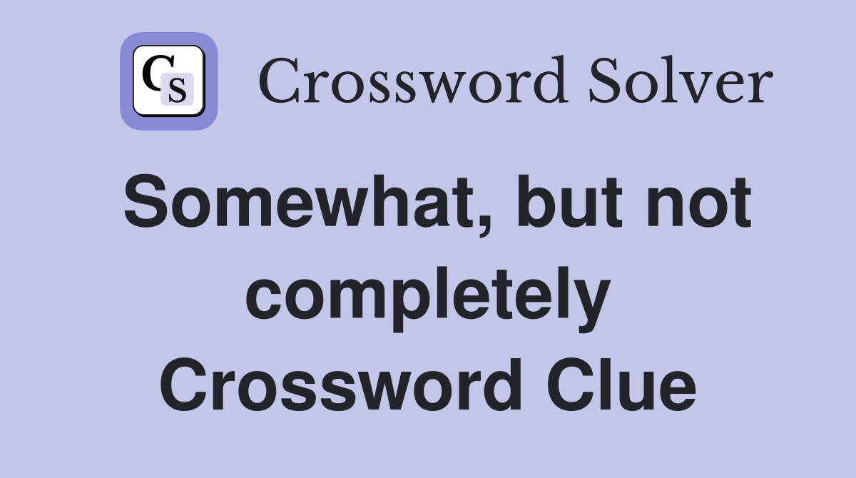 Somewhat, but not completely Crossword Clue