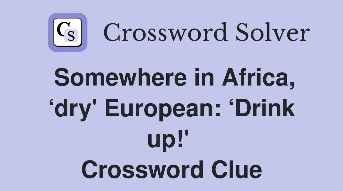Somewhere in Africa, ‘dry' European: ‘Drink up!'  Crossword Clue
