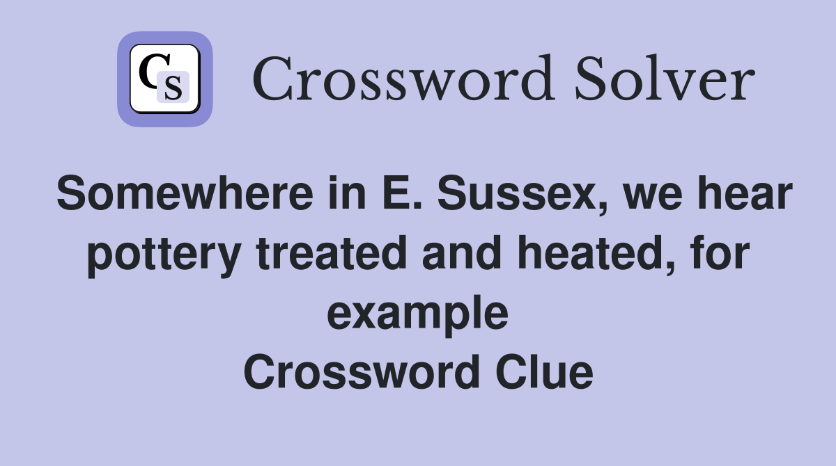 Somewhere in E. Sussex, we hear pottery treated and heated, for example Crossword Clue