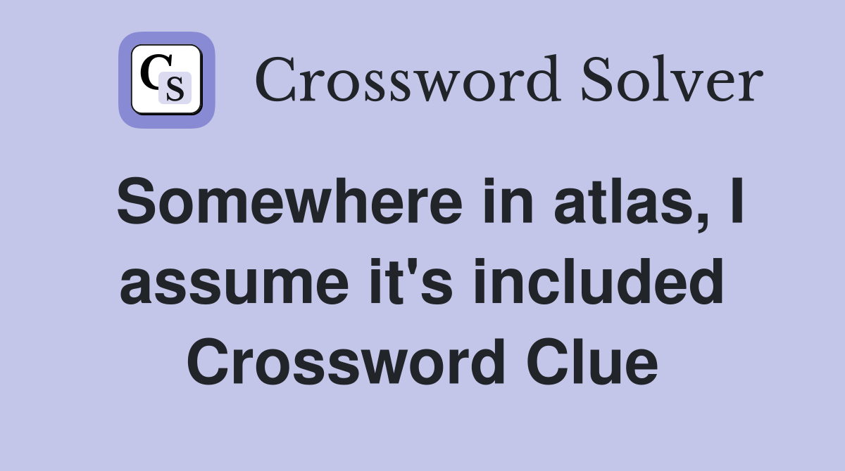 Somewhere in atlas, I assume it's included Crossword Clue