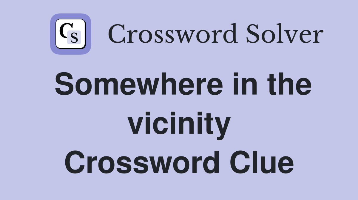Somewhere in the vicinity Crossword Clue