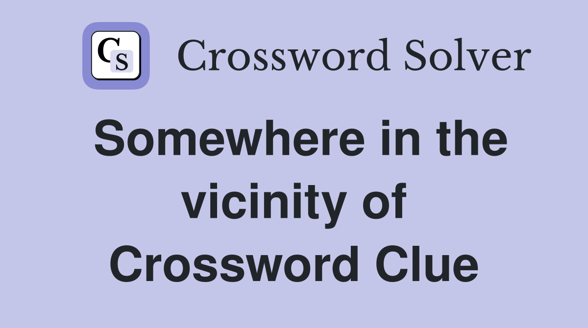 Somewhere in the vicinity of Crossword Clue