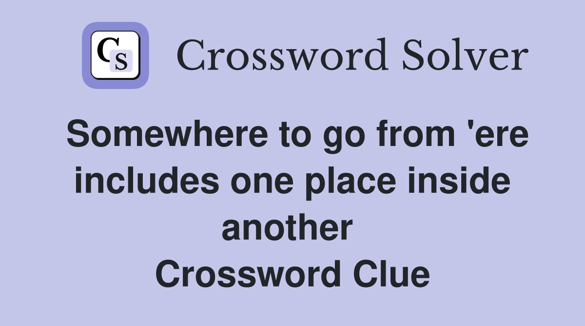 Somewhere to go from 'ere includes one place inside another  Crossword Clue
