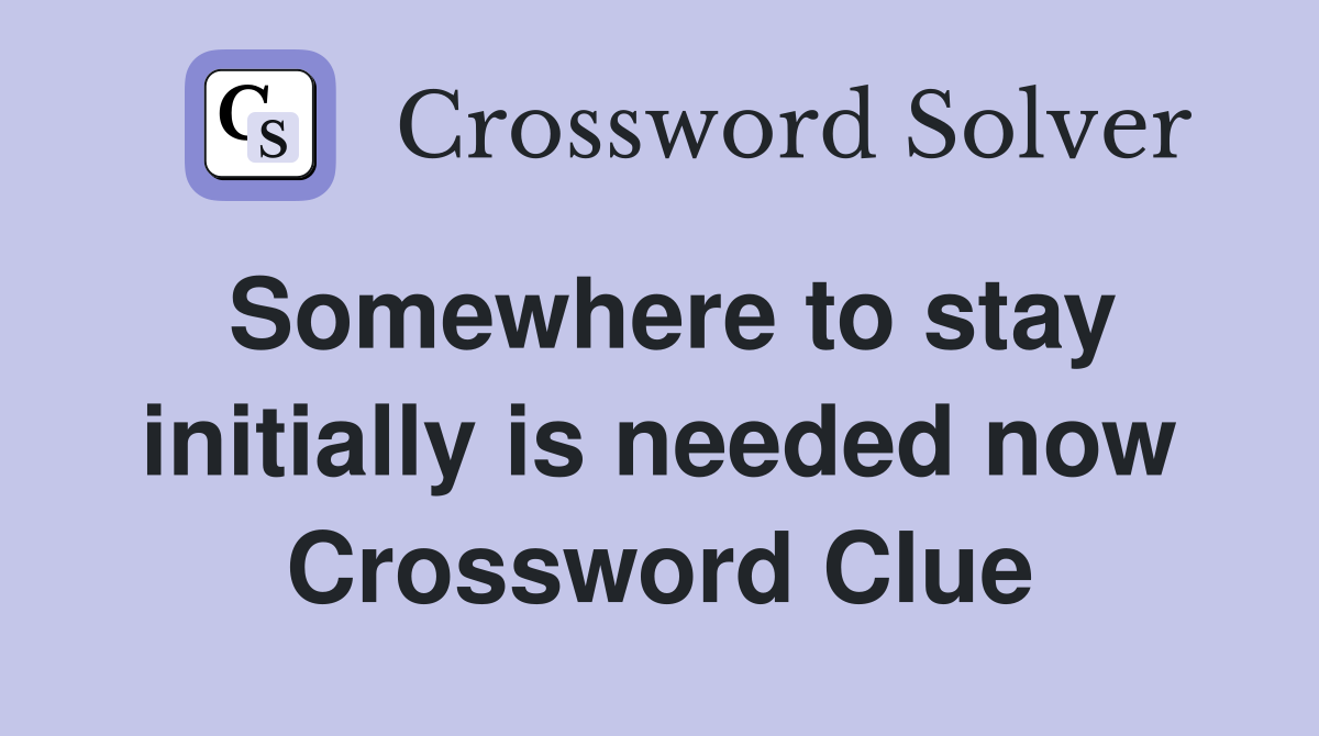 Somewhere to stay initially is needed now Crossword Clue