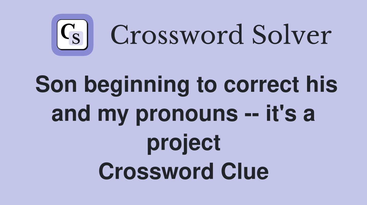 Son beginning to correct his and my pronouns -- it's a project Crossword Clue