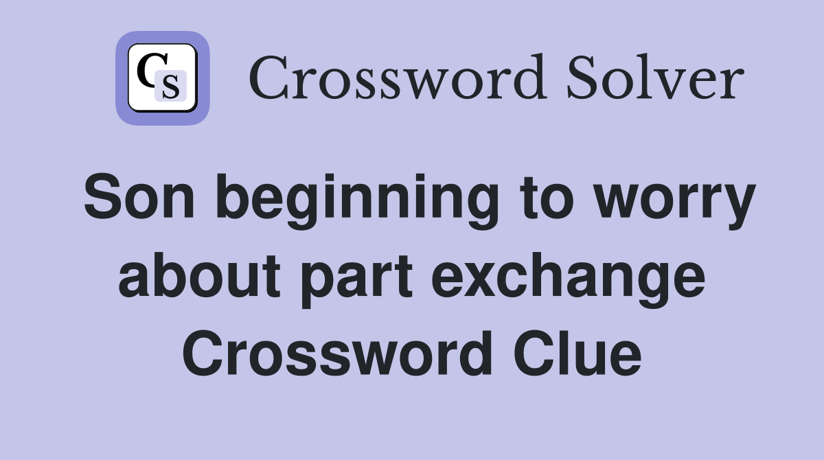Son beginning to worry about part exchange Crossword Clue