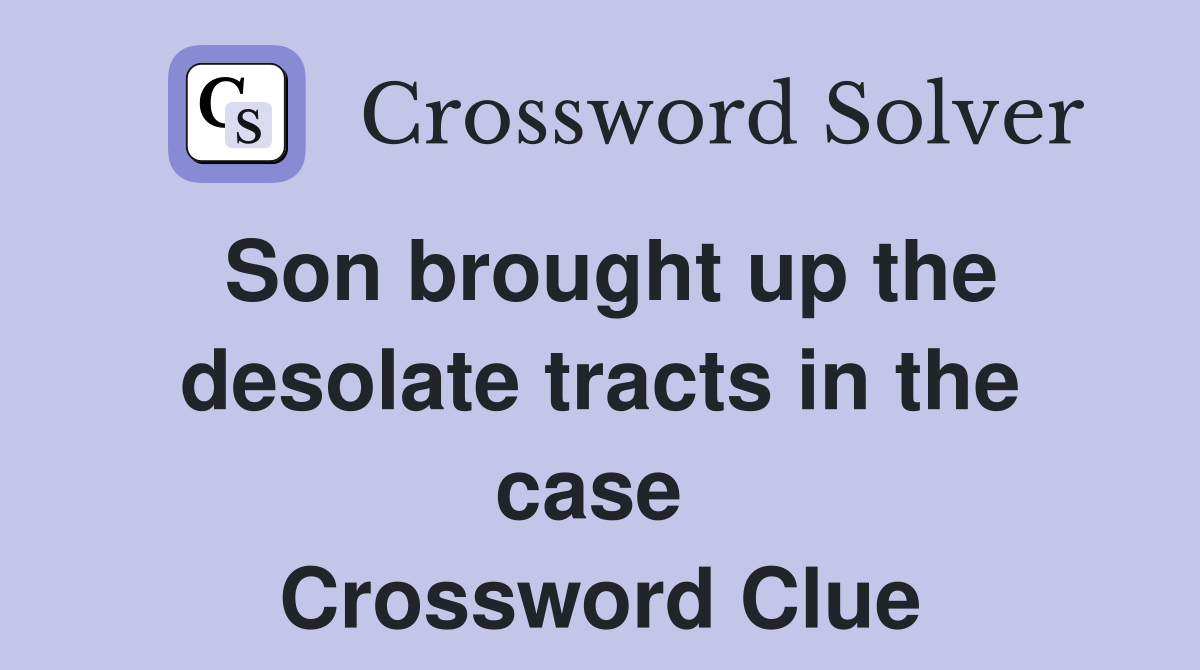 Son brought up the desolate tracts in the case  Crossword Clue