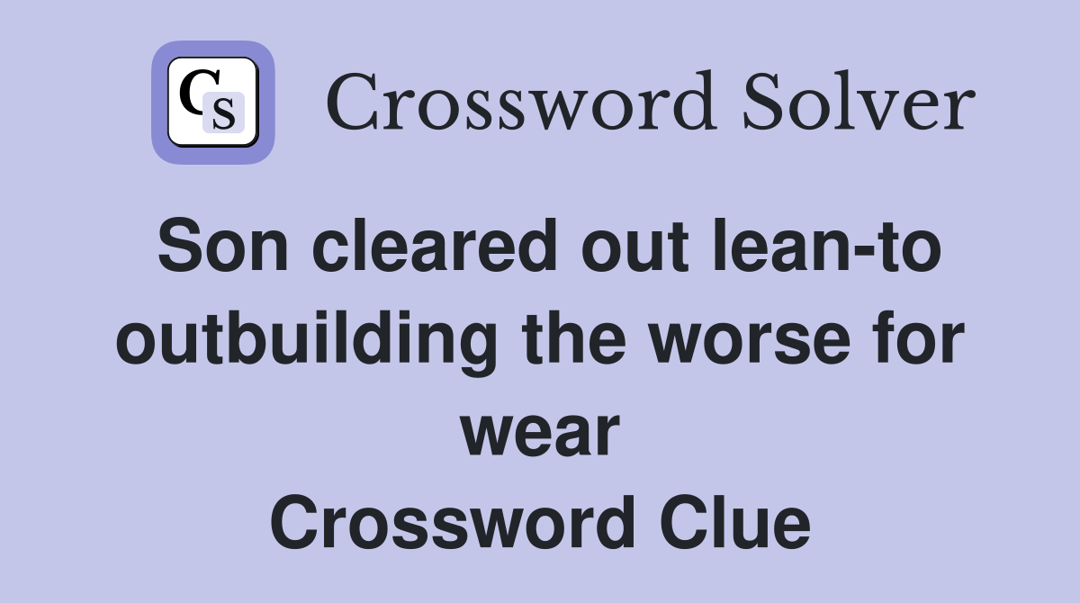 Son cleared out lean-to outbuilding the worse for wear Crossword Clue