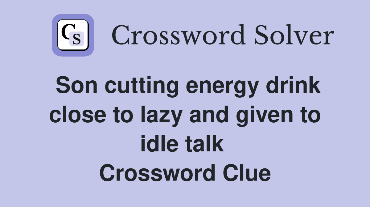 Son cutting energy drink close to lazy and given to idle talk  Crossword Clue