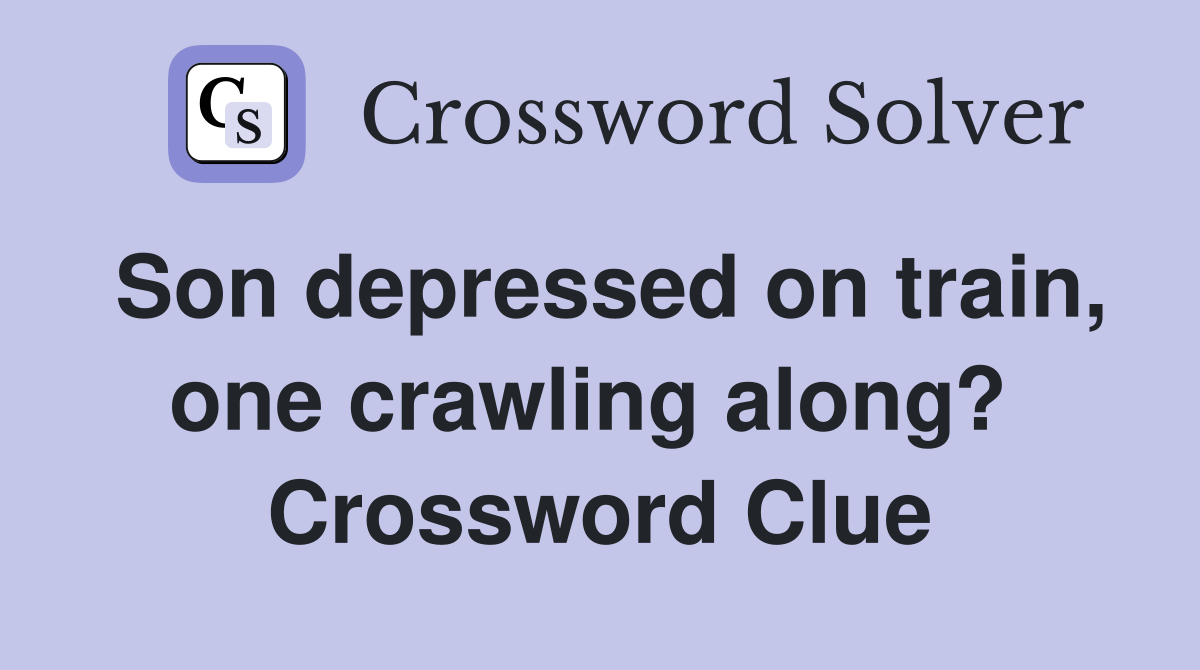 Son depressed on train, one crawling along?  Crossword Clue