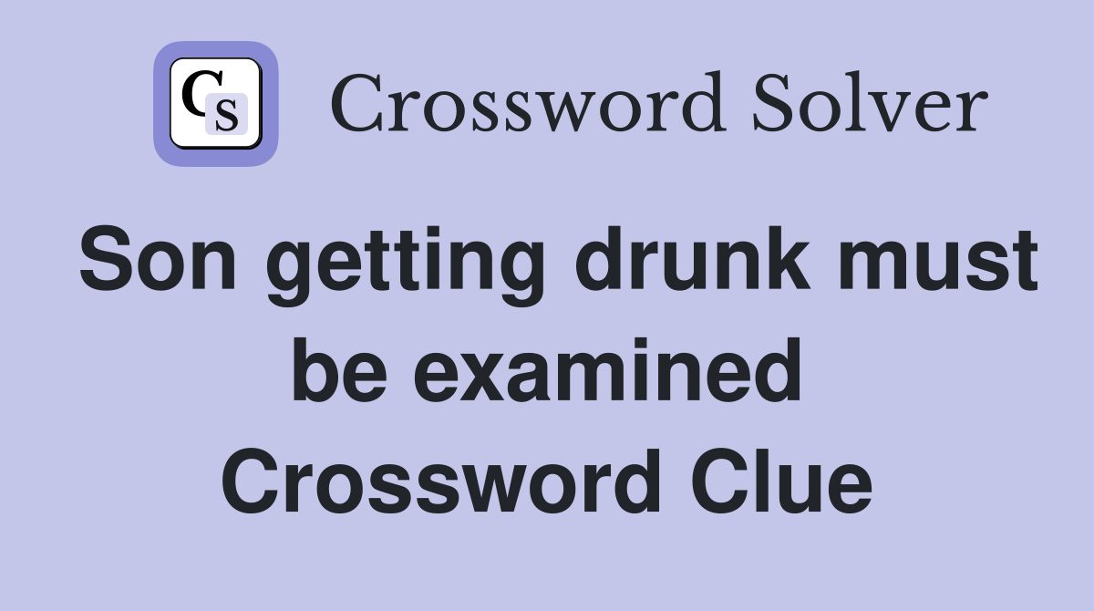 Son getting drunk must be examined Crossword Clue
