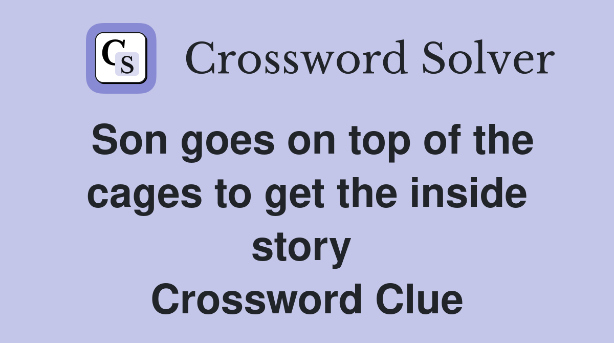 Son goes on top of the cages to get the inside story  Crossword Clue