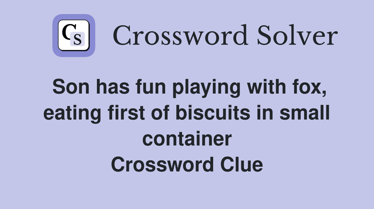 Son has fun playing with fox, eating first of biscuits in small container Crossword Clue