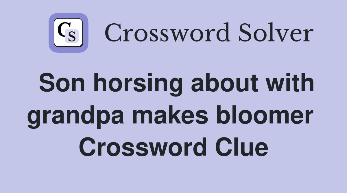 Son horsing about with grandpa makes bloomer  Crossword Clue