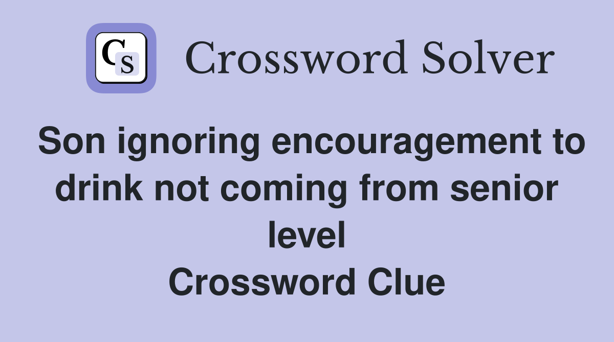 Son ignoring encouragement to drink not coming from senior level Crossword Clue