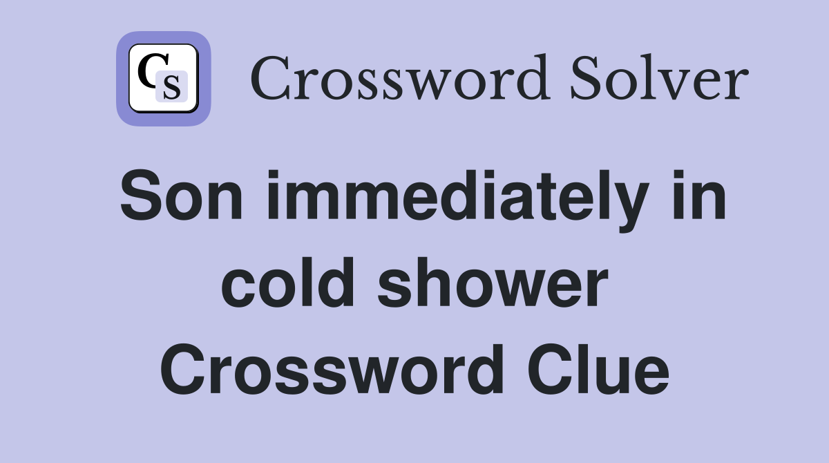 Son immediately in cold shower Crossword Clue