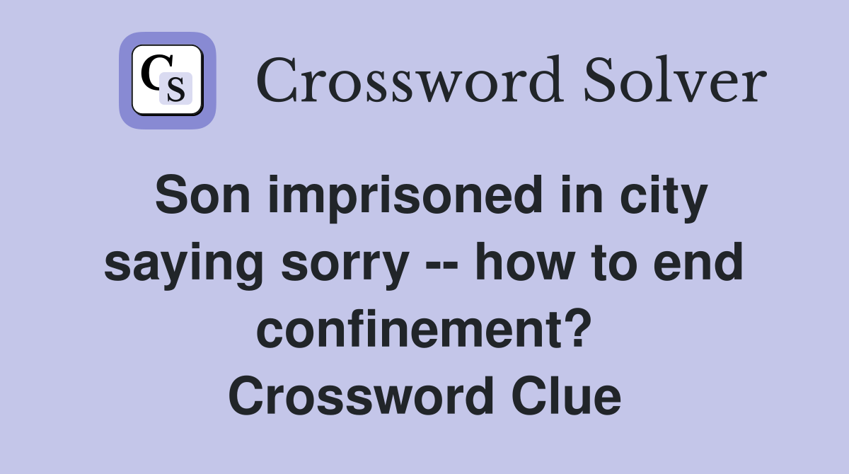 Son imprisoned in city saying sorry -- how to end confinement? Crossword Clue