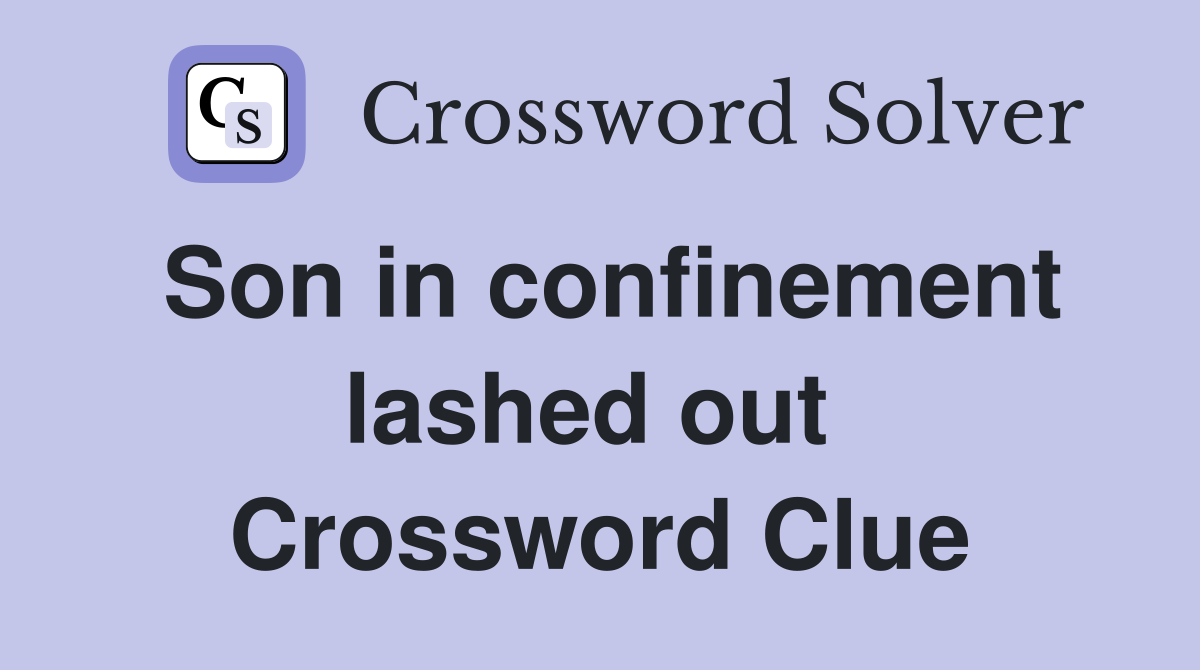 Son in confinement lashed out  Crossword Clue