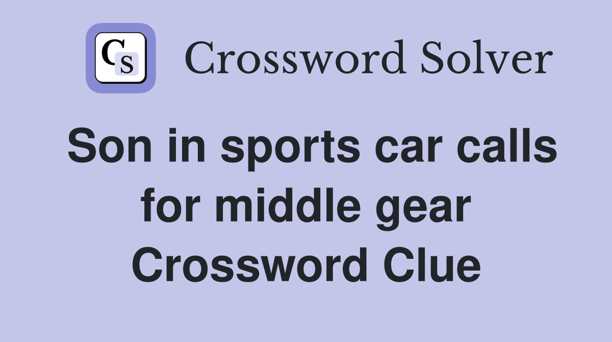 Son in sports car calls for middle gear Crossword Clue