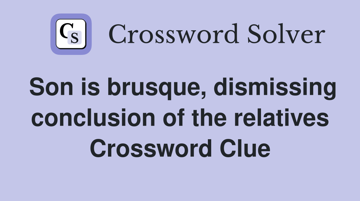 Son is brusque, dismissing conclusion of the relatives Crossword Clue