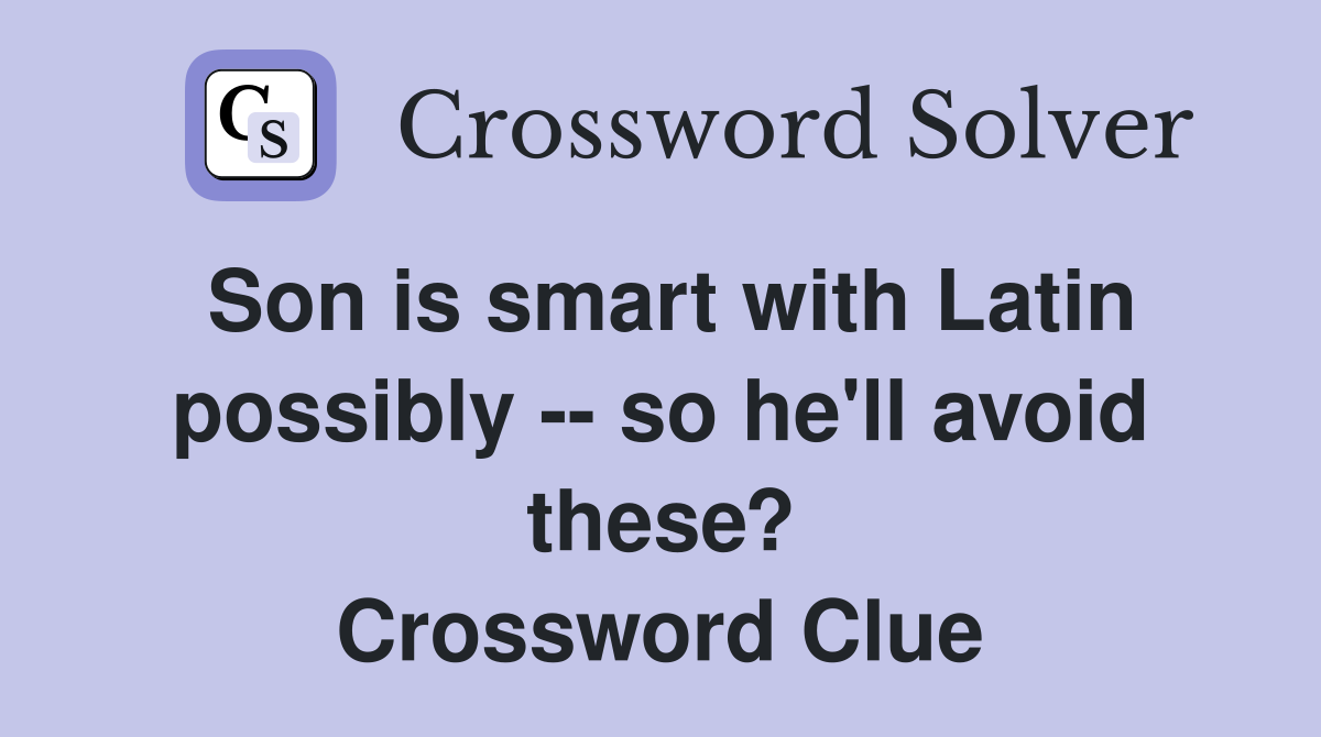 Son is smart with Latin possibly -- so he'll avoid these? Crossword Clue