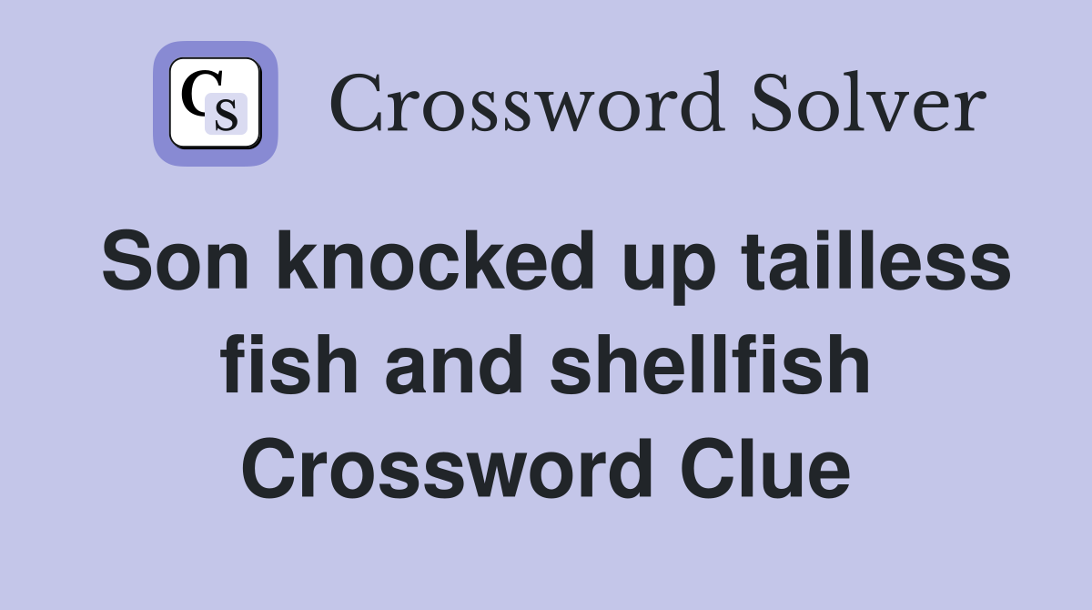Son knocked up tailless fish and shellfish Crossword Clue