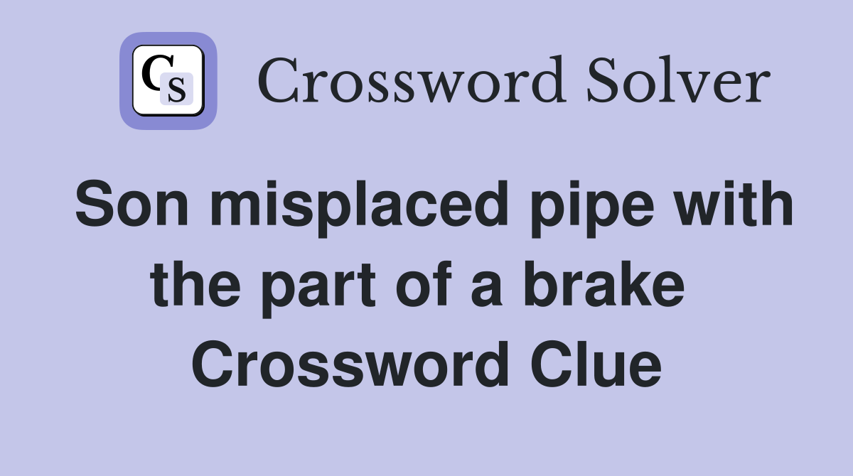 Son misplaced pipe with the part of a brake  Crossword Clue
