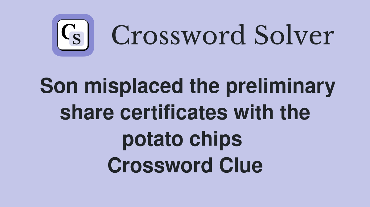 Son misplaced the preliminary share certificates with the potato chips  Crossword Clue