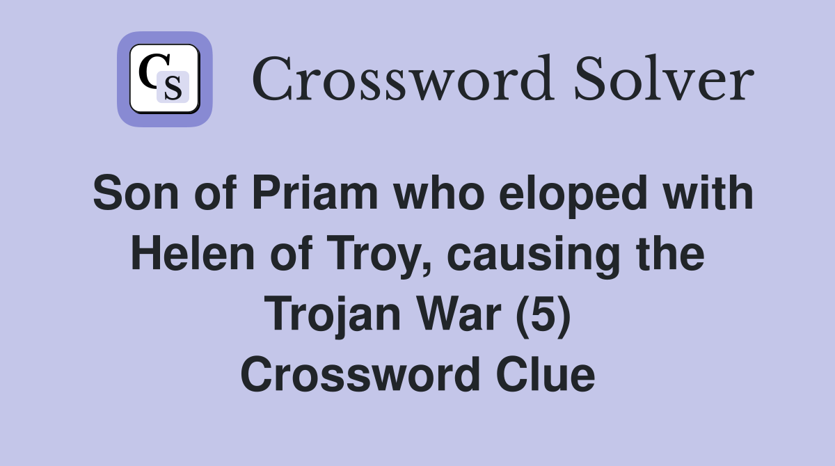 Son of Priam who eloped with Helen of Troy, causing the Trojan War (5) Crossword Clue