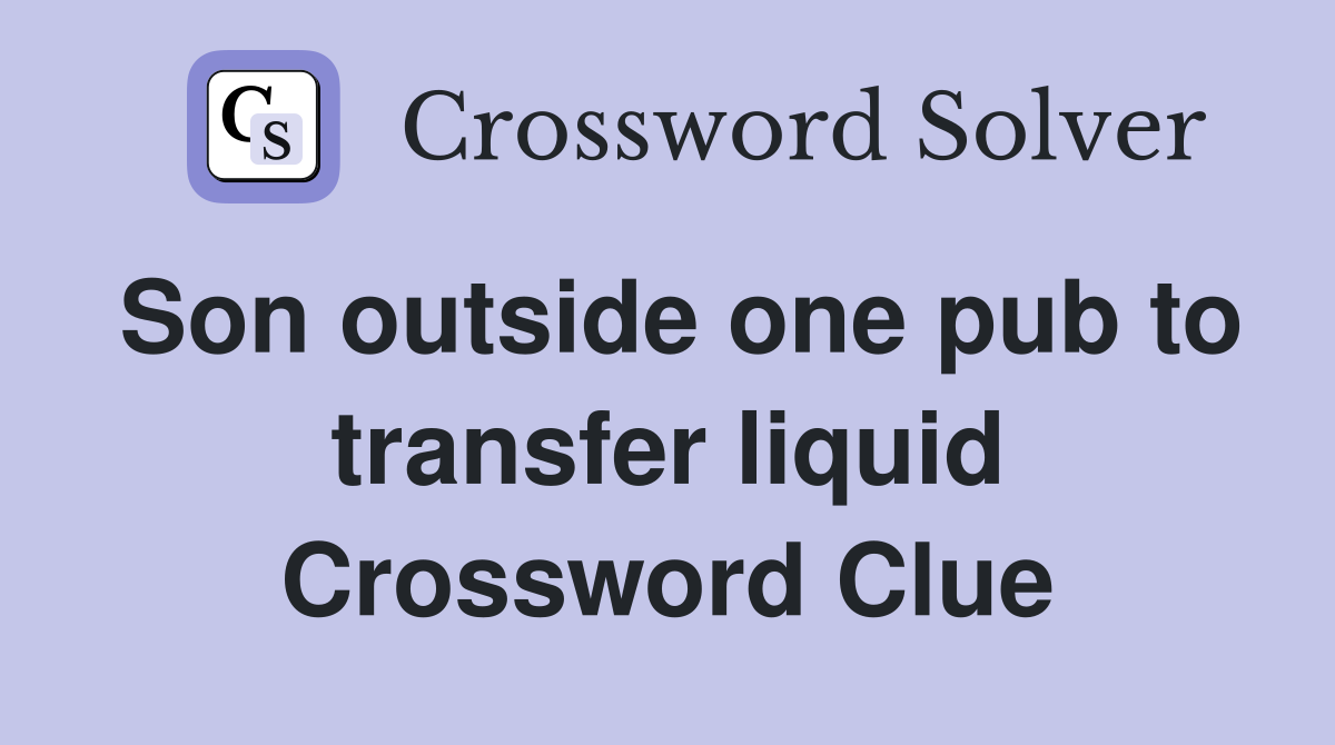 Son outside one pub to transfer liquid Crossword Clue